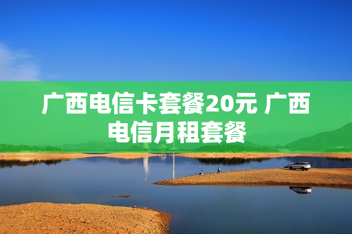 广西电信卡套餐20元 广西电信月租套餐