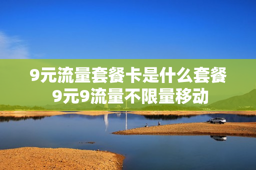 9元流量套餐卡是什么套餐 9元9流量不限量移动