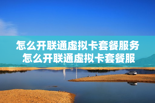 怎么开联通虚拟卡套餐服务 怎么开联通虚拟卡套餐服务电话