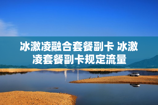 冰激凌融合套餐副卡 冰激凌套餐副卡规定流量