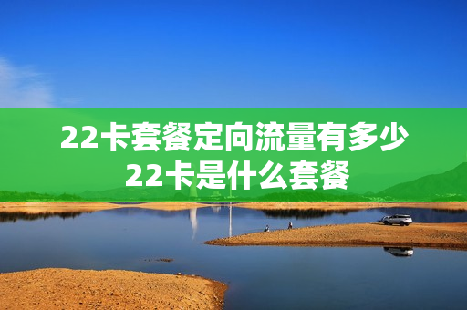 22卡套餐定向流量有多少 22卡是什么套餐