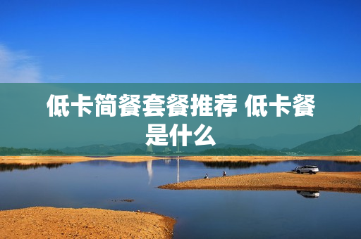 低卡简餐套餐推荐 低卡餐是什么