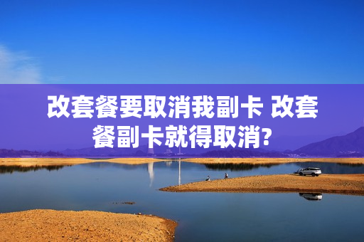 改套餐要取消我副卡 改套餐副卡就得取消?