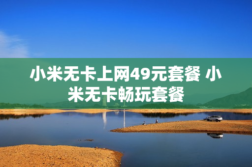 小米无卡上网49元套餐 小米无卡畅玩套餐