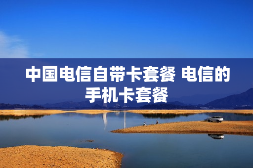 中国电信自带卡套餐 电信的手机卡套餐