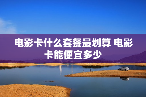 电影卡什么套餐最划算 电影卡能便宜多少
