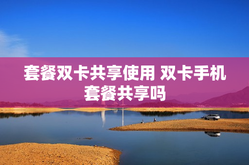 套餐双卡共享使用 双卡手机套餐共享吗