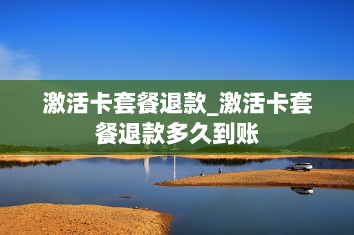 激活卡套餐退款_激活卡套餐退款多久到账