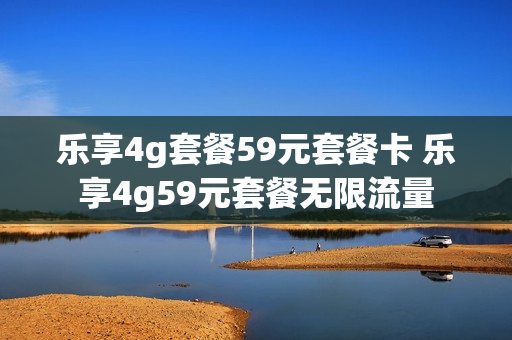 乐享4g套餐59元套餐卡 乐享4g59元套餐无限流量