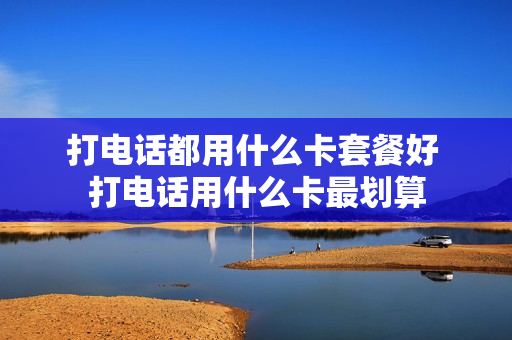 打电话都用什么卡套餐好 打电话用什么卡最划算
