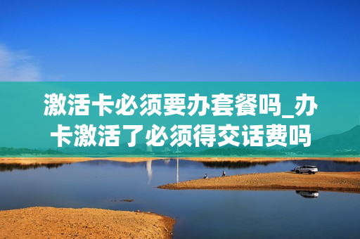 激活卡必须要办套餐吗_办卡激活了必须得交话费吗