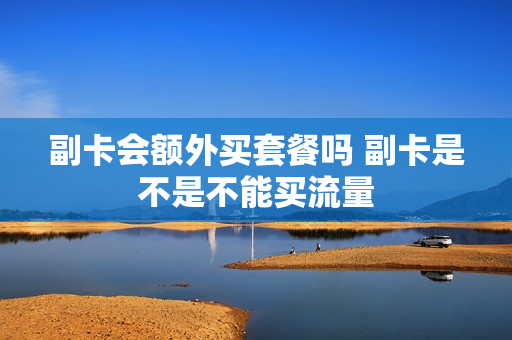 副卡会额外买套餐吗 副卡是不是不能买流量