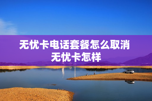 无忧卡电话套餐怎么取消 无忧卡怎样