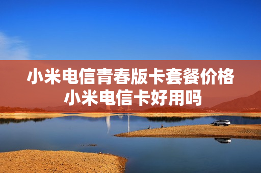 小米电信青春版卡套餐价格 小米电信卡好用吗