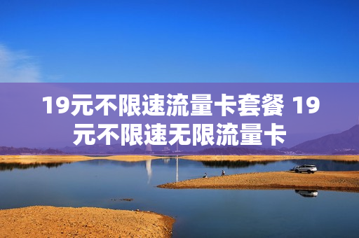 19元不限速流量卡套餐 19元不限速无限流量卡