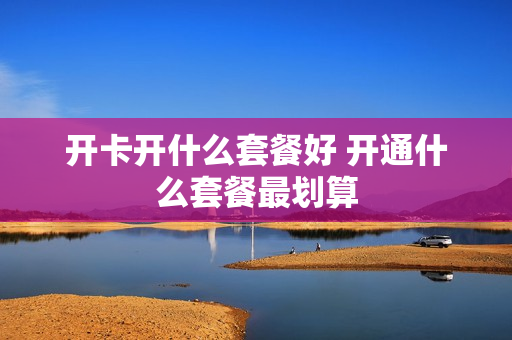 开卡开什么套餐好 开通什么套餐最划算