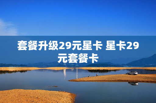 套餐升级29元星卡 星卡29元套餐卡