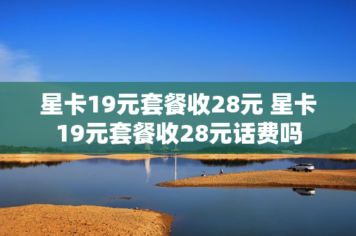 星卡19元套餐收28元 星卡19元套餐收28元话费吗