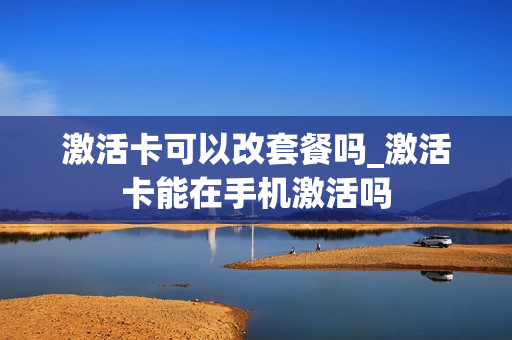 激活卡可以改套餐吗_激活卡能在手机激活吗