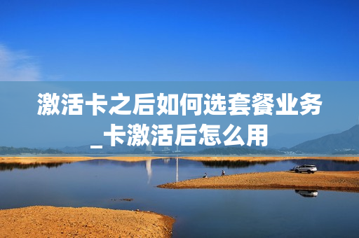 激活卡之后如何选套餐业务_卡激活后怎么用