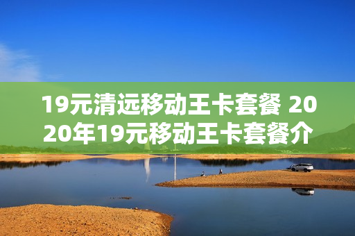 19元清远移动王卡套餐 2020年19元移动王卡套餐介绍