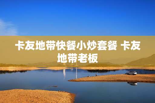 卡友地带快餐小炒套餐 卡友地带老板