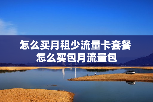 怎么买月租少流量卡套餐 怎么买包月流量包