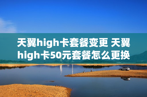 天翼high卡套餐变更 天翼high卡50元套餐怎么更换