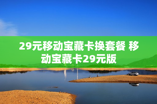 29元移动宝藏卡换套餐 移动宝藏卡29元版