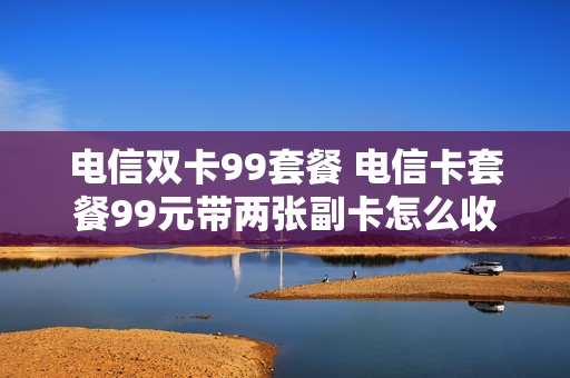 电信双卡99套餐 电信卡套餐99元带两张副卡怎么收费