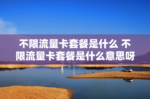 不限流量卡套餐是什么 不限流量卡套餐是什么意思呀