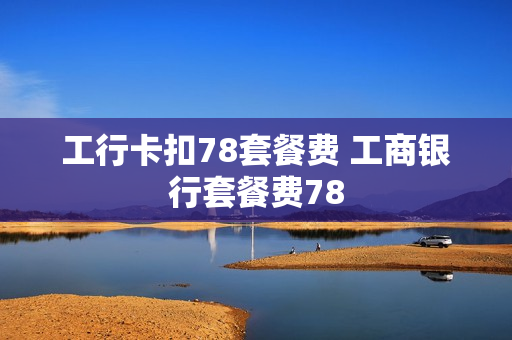 工行卡扣78套餐费 工商银行套餐费78