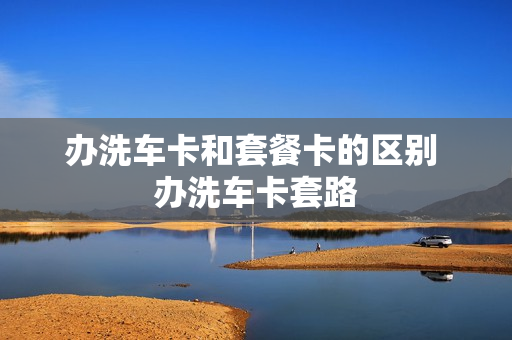 办洗车卡和套餐卡的区别 办洗车卡套路