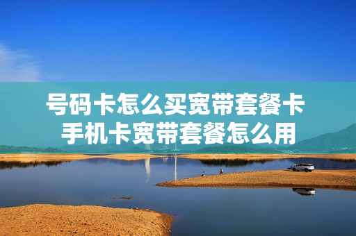 号码卡怎么买宽带套餐卡 手机卡宽带套餐怎么用