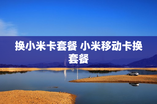 换小米卡套餐 小米移动卡换套餐