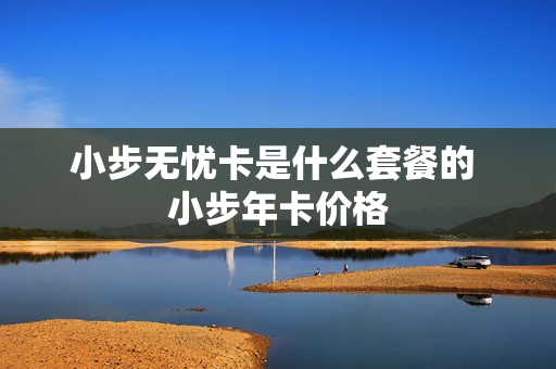 小步无忧卡是什么套餐的 小步年卡价格