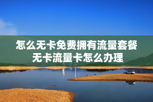 怎么无卡免费拥有流量套餐 无卡流量卡怎么办理