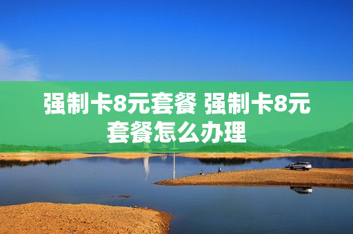强制卡8元套餐 强制卡8元套餐怎么办理