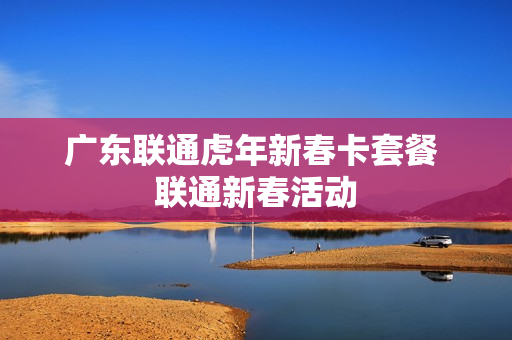 广东联通虎年新春卡套餐 联通新春活动