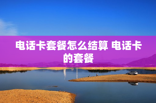 电话卡套餐怎么结算 电话卡的套餐