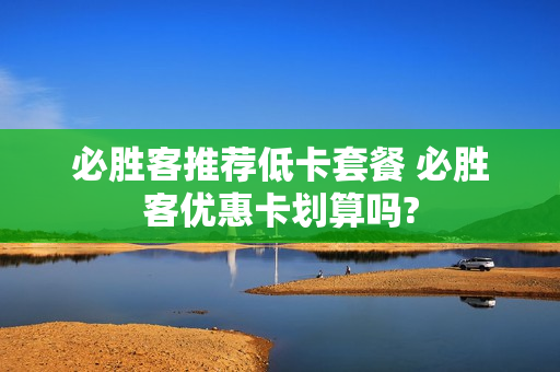 必胜客推荐低卡套餐 必胜客优惠卡划算吗?