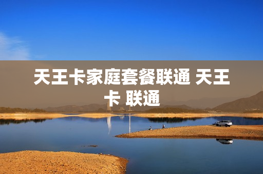 天王卡家庭套餐联通 天王卡 联通