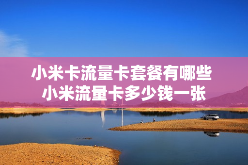 小米卡流量卡套餐有哪些 小米流量卡多少钱一张