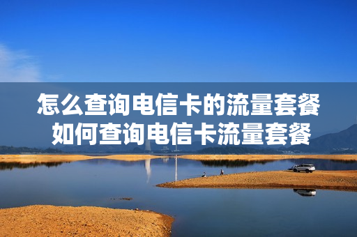 怎么查询电信卡的流量套餐 如何查询电信卡流量套餐