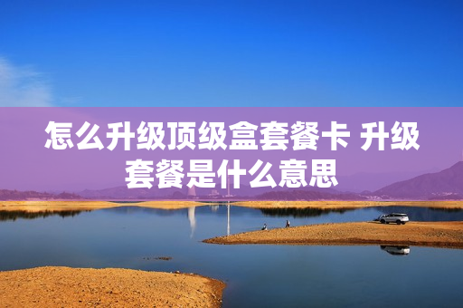 怎么升级顶级盒套餐卡 升级套餐是什么意思