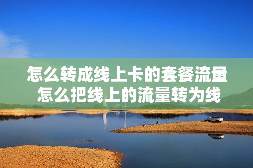 怎么转成线上卡的套餐流量 怎么把线上的流量转为线下