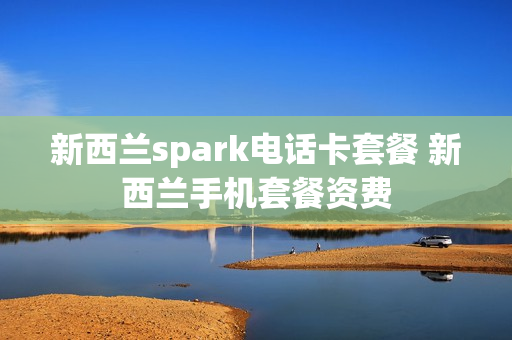 新西兰spark电话卡套餐 新西兰手机套餐资费