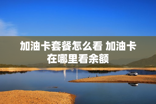 加油卡套餐怎么看 加油卡在哪里看余额
