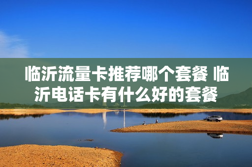 临沂流量卡推荐哪个套餐 临沂电话卡有什么好的套餐