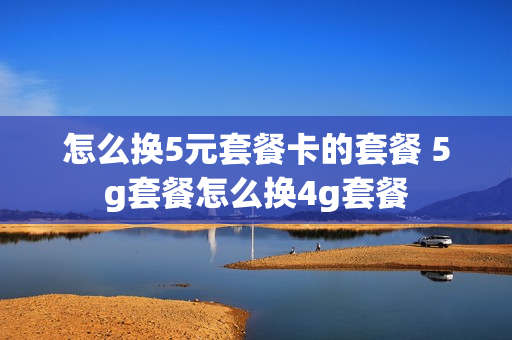 怎么换5元套餐卡的套餐 5g套餐怎么换4g套餐